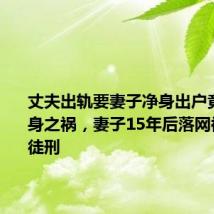丈夫出轨要妻子净身出户竟引来杀身之祸,妻子15年后落网被判无期徒刑