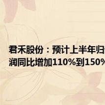 君禾股份:预计上半年归母净利润同比增加110%到150%