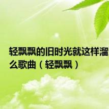 轻飘飘的旧时光就这样溜走是什么歌曲(轻飘飘)