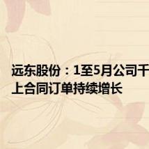 远东股份:1至5月公司千万元以上合同订单持续增长