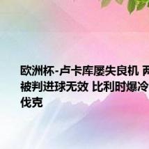 欧洲杯-卢卡库屡失良机 两度破门被判进球无效 比利时爆冷0-1斯洛伐克