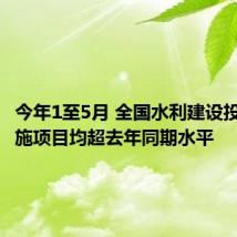 今年1至5月 全国水利建设投资和实施项目均超去年同期水平