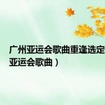 广州亚运会歌曲重逢选定（广州亚运会歌曲）