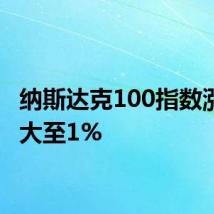 纳斯达克100指数涨幅扩大至1%