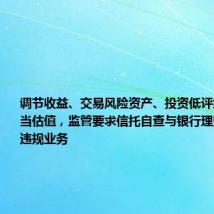 调节收益、交易风险资产、投资低评级债券、不当估值,监管要求信托自查与银行理财合作四大违规业务