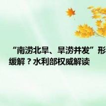 “南涝北旱、旱涝并发”形势何时缓解?水利部权威解读