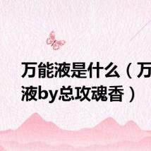 万能液是什么(万能体液by总攻魂香)