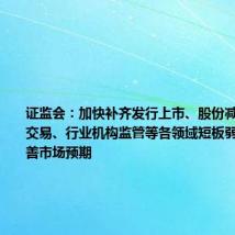 证监会:加快补齐发行上市、股份减持、退市、交易、行业机构监管等各领域短板弱项 持续改善市场预期