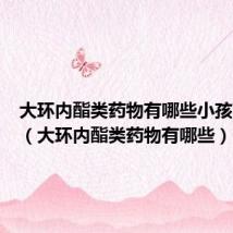 大环内酯类药物有哪些小孩可以吃(大环内酯类药物有哪些)