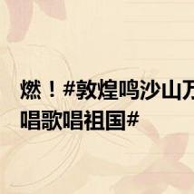 燃!#敦煌鸣沙山万人齐唱歌唱祖国#