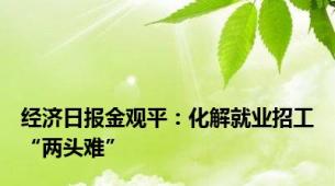 经济日报金观平：化解就业招工“两头难”