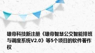 雄帝科技新注册《雄帝智慧公交智能排班与调度系统V2.0》等5个项目的软件著作权