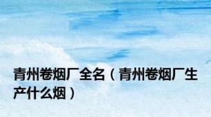 青州卷烟厂全名（青州卷烟厂生产什么烟）