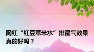 网红“红豆薏米水”排湿气效果真的好吗？