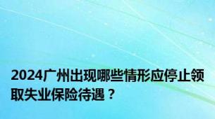 2024广州出现哪些情形应停止领取失业保险待遇？