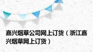 嘉兴烟草公司网上订货（浙江嘉兴烟草网上订货）