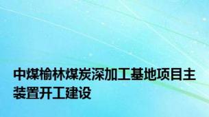 中煤榆林煤炭深加工基地项目主装置开工建设
