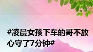 #凌晨女孩下车的哥不放心守了7分钟#