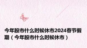 今年股市什么时候休市2024春节假期（今年股市什么时候休市）
