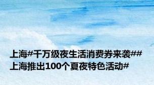 上海#千万级夜生活消费券来袭##上海推出100个夏夜特色活动#