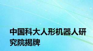 中国科大人形机器人研究院揭牌