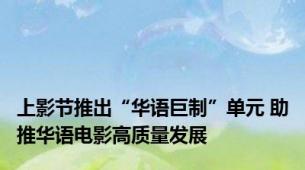 上影节推出“华语巨制”单元 助推华语电影高质量发展