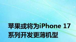 苹果或将为iPhone 17系列开发更薄机型