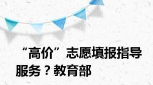“高价”志愿填报指导服务？教育部