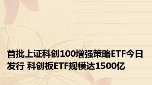 首批上证科创100增强策略ETF今日发行 科创板ETF规模达1500亿