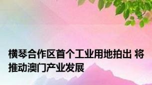 横琴合作区首个工业用地拍出 将推动澳门产业发展