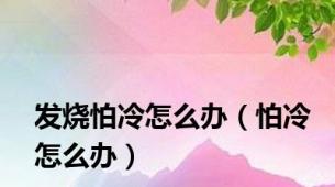 发烧怕冷怎么办（怕冷怎么办）