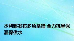 水利部发布多项举措 全力抗旱保灌保供水