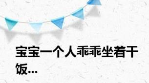 宝宝一个人乖乖坐着干饭...