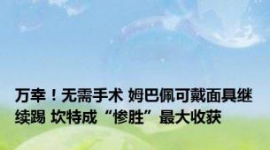 万幸！无需手术 姆巴佩可戴面具继续踢 坎特成“惨胜”最大收获