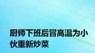厨师下班后冒高温为小伙重新炒菜