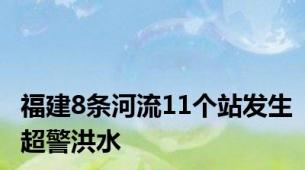 福建8条河流11个站发生超警洪水