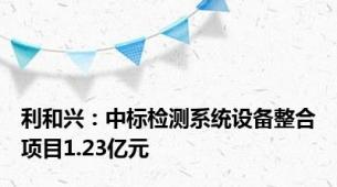 利和兴：中标检测系统设备整合项目1.23亿元