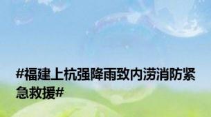 #福建上杭强降雨致内涝消防紧急救援#
