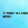 #广州地铁一老人大喊读书无用被带走#