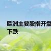 欧洲主要股指开盘多数下跌
