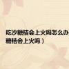 吃沙糖桔会上火吗怎么办（吃沙糖桔会上火吗）