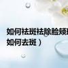 如何祛斑祛除脸颊斑点（如何去斑）