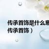 传承首饰是什么意思（传承首饰）