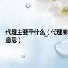 代理主要干什么（代理商是什么意思）