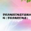 手机充电时打电话不能喝水是真的吗（手机充电时打电话）