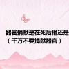 器官捐献是在死后捐还是临死前（千万不要捐献器官）
