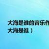 大海是谁的音乐作品（大海是谁）