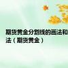 期货黄金分割线的画法和使用方法（期货黄金）