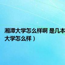湘潭大学怎么样啊 是几本（湘潭大学怎么样）