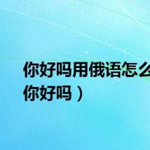 你好吗用俄语怎么说（你好吗）